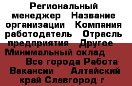 Региональный менеджер › Название организации ­ Компания-работодатель › Отрасль предприятия ­ Другое › Минимальный оклад ­ 40 000 - Все города Работа » Вакансии   . Алтайский край,Славгород г.